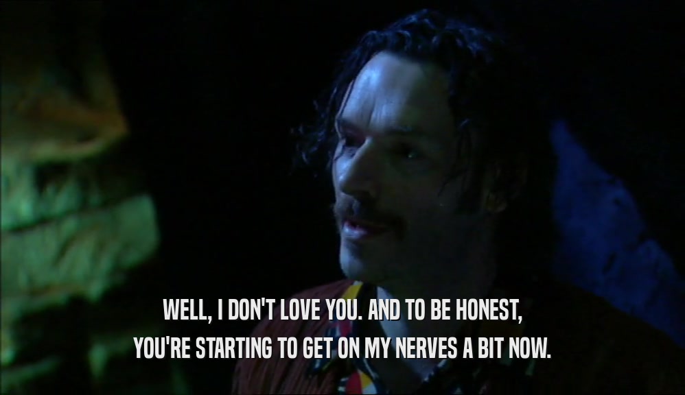 WELL, I DON'T LOVE YOU. AND TO BE HONEST, YOU'RE STARTING TO GET ON MY NERVES A BIT NOW. 