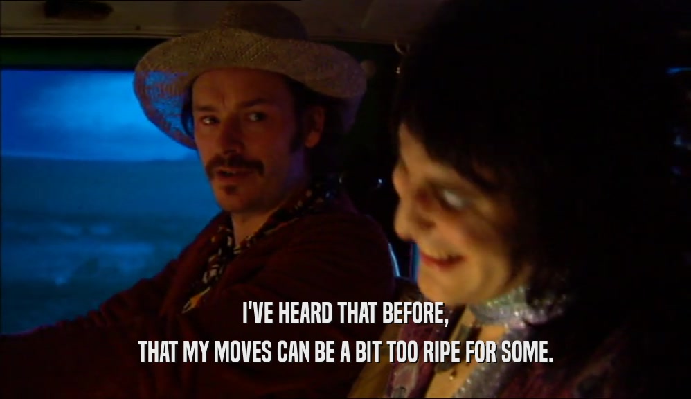 I'VE HEARD THAT BEFORE, THAT MY MOVES CAN BE A BIT TOO RIPE FOR SOME. 