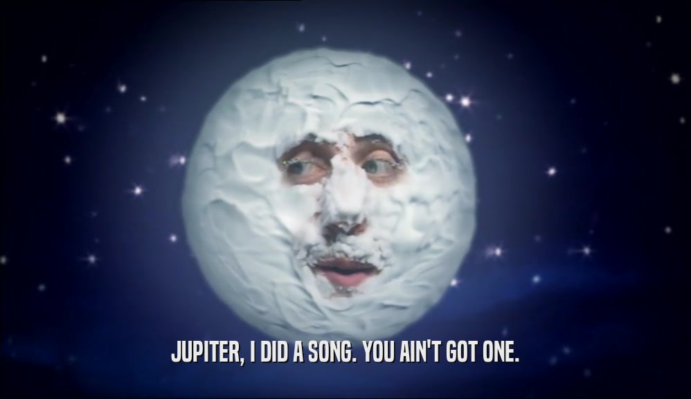 JUPITER, I DID A SONG. YOU AIN'T GOT ONE.  