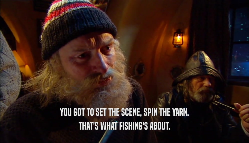 YOU GOT TO SET THE SCENE, SPIN THE YARN. THAT'S WHAT FISHING'S ABOUT. 
