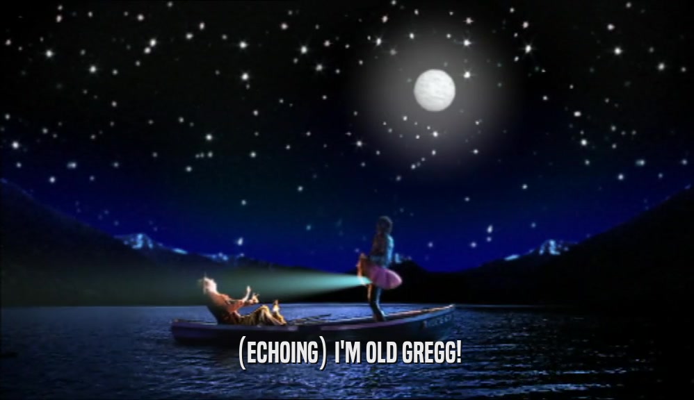 (ECHOING) I'M OLD GREGG!  