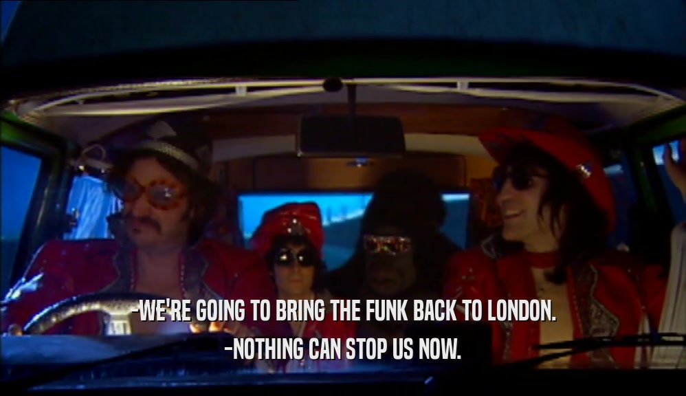 -WE'RE GOING TO BRING THE FUNK BACK TO LONDON.
 -NOTHING CAN STOP US NOW.
 