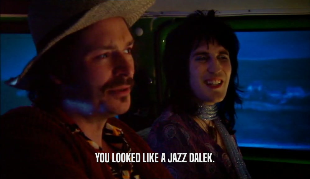 YOU LOOKED LIKE A JAZZ DALEK.  