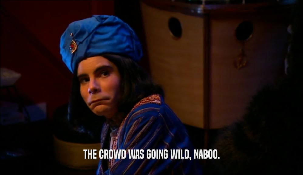 THE CROWD WAS GOING WILD, NABOO.  