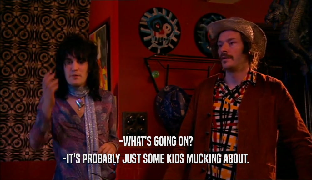 -WHAT'S GOING ON? -IT'S PROBABLY JUST SOME KIDS MUCKING ABOUT. 