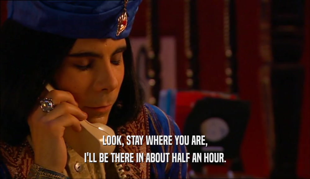 LOOK, STAY WHERE YOU ARE, I'LL BE THERE IN ABOUT HALF AN HOUR. 