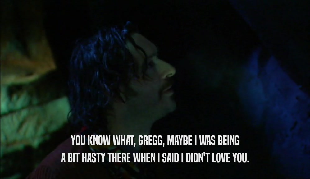 YOU KNOW WHAT, GREGG, MAYBE I WAS BEING A BIT HASTY THERE WHEN I SAID I DIDN'T LOVE YOU. 