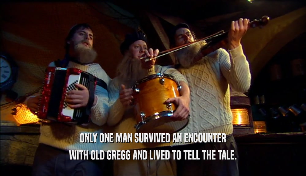 ONLY ONE MAN SURVIVED AN ENCOUNTER WITH OLD GREGG AND LIVED TO TELL THE TALE. 