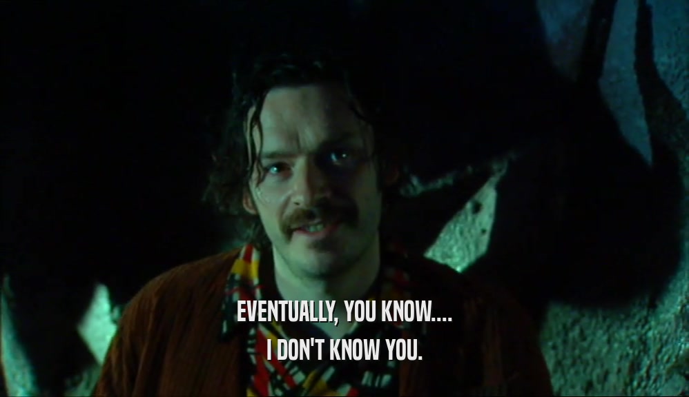 EVENTUALLY, YOU KNOW.... I DON'T KNOW YOU. 