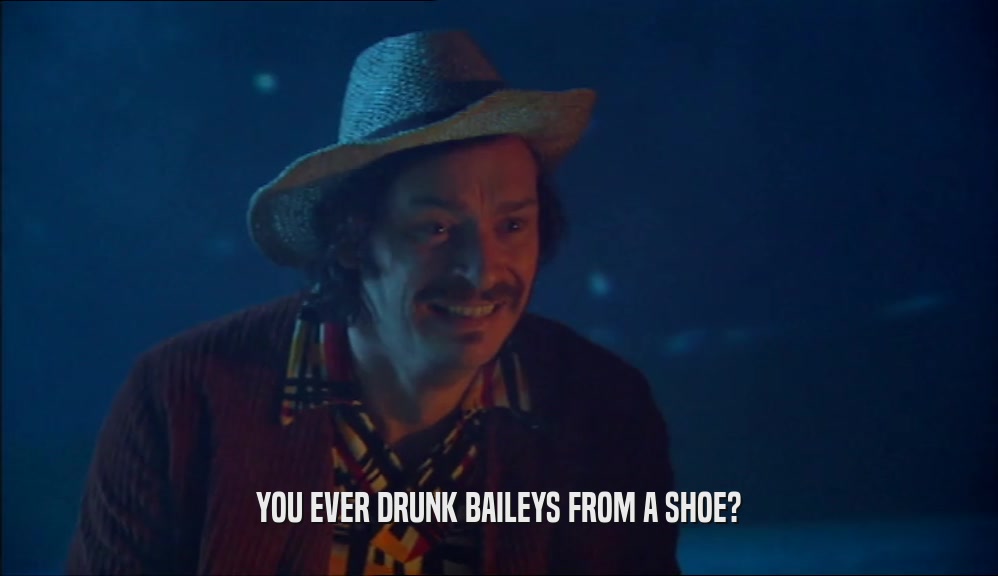 YOU EVER DRUNK BAILEYS FROM A SHOE?
  