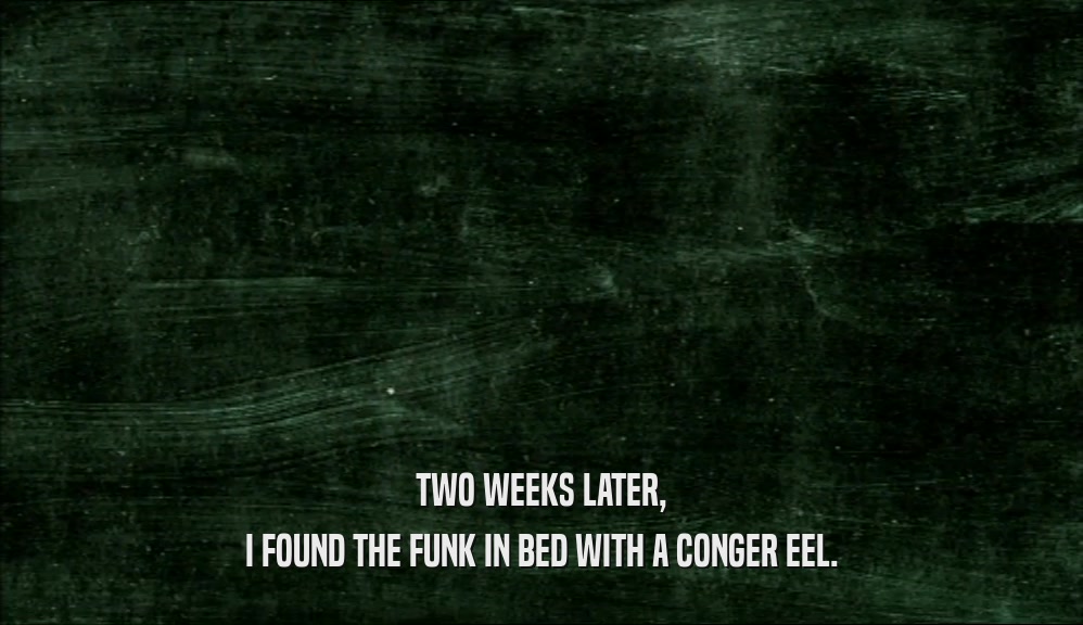 TWO WEEKS LATER,
 I FOUND THE FUNK IN BED WITH A CONGER EEL.
 
