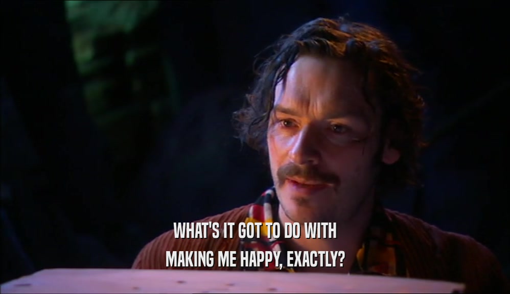 WHAT'S IT GOT TO DO WITH MAKING ME HAPPY, EXACTLY? 