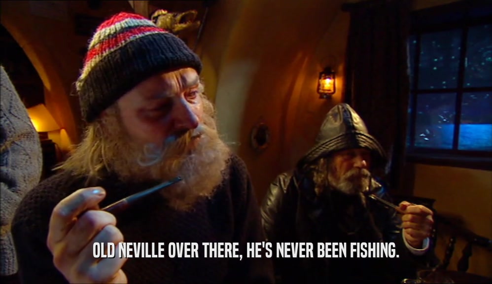 OLD NEVILLE OVER THERE, HE'S NEVER BEEN FISHING.  