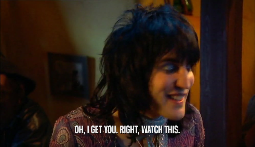 OH, I GET YOU. RIGHT, WATCH THIS.  