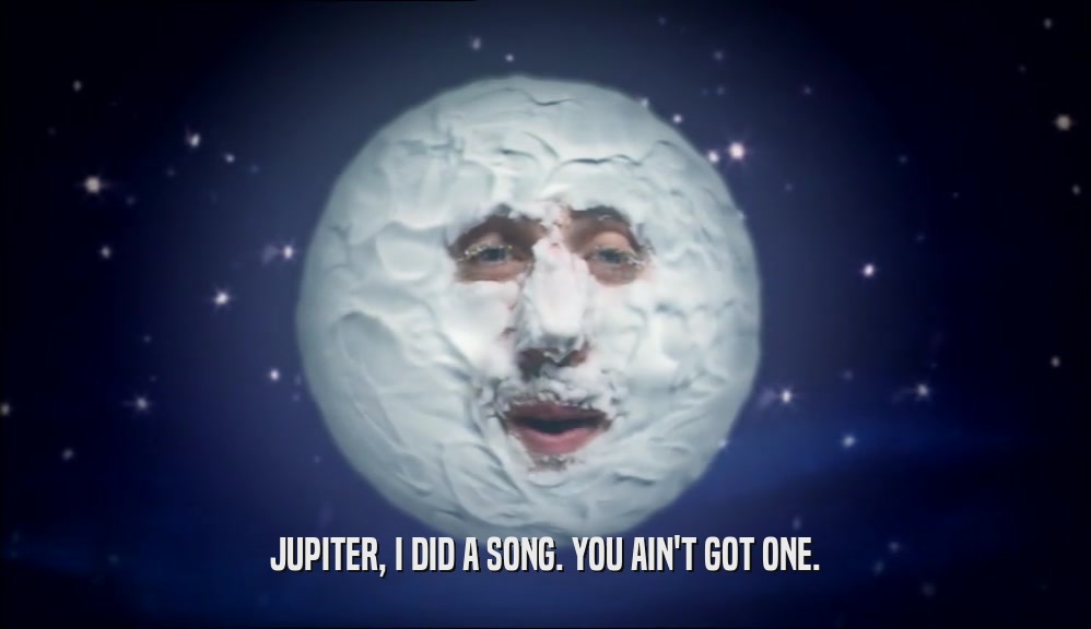 JUPITER, I DID A SONG. YOU AIN'T GOT ONE.  