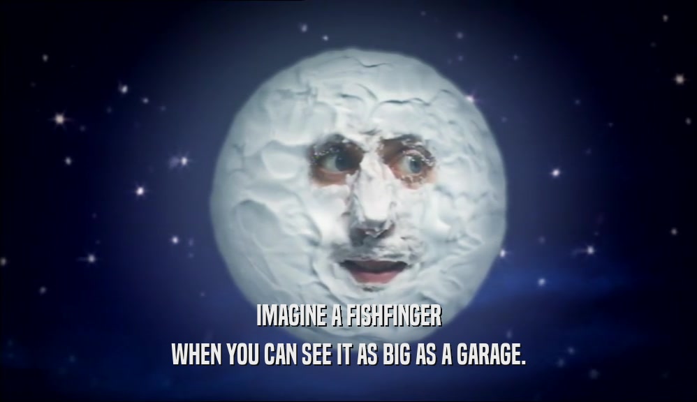 IMAGINE A FISHFINGER WHEN YOU CAN SEE IT AS BIG AS A GARAGE. 