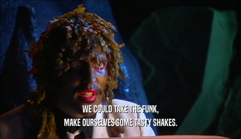 WE COULD TAKE THE FUNK, MAKE OURSELVES SOME TASTY SHAKES. 