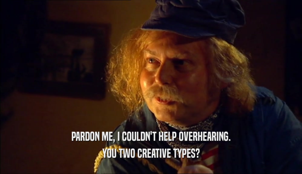 PARDON ME, I COULDN'T HELP OVERHEARING. YOU TWO CREATIVE TYPES? 