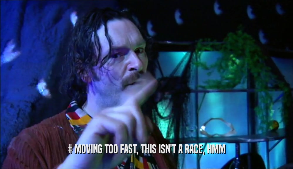 # MOVING TOO FAST, THIS ISN'T A RACE, HMM  