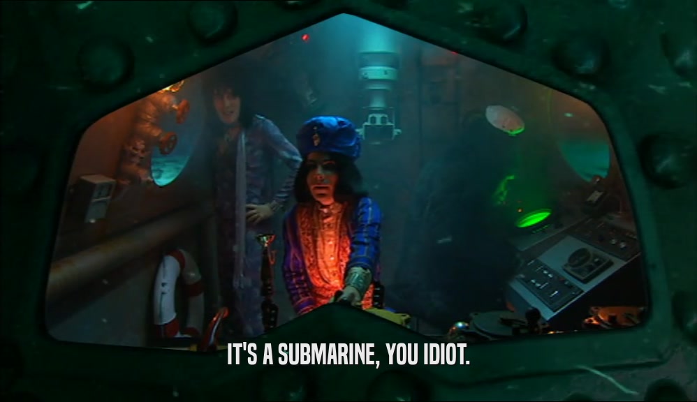 IT'S A SUBMARINE, YOU IDIOT.  