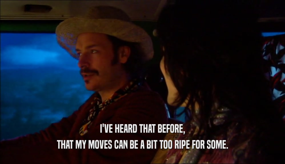 I'VE HEARD THAT BEFORE, THAT MY MOVES CAN BE A BIT TOO RIPE FOR SOME. 