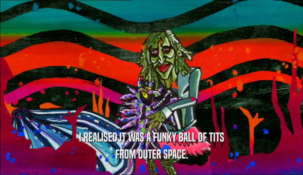 I REALISED IT WAS A FUNKY BALL OF TITS FROM OUTER SPACE. 