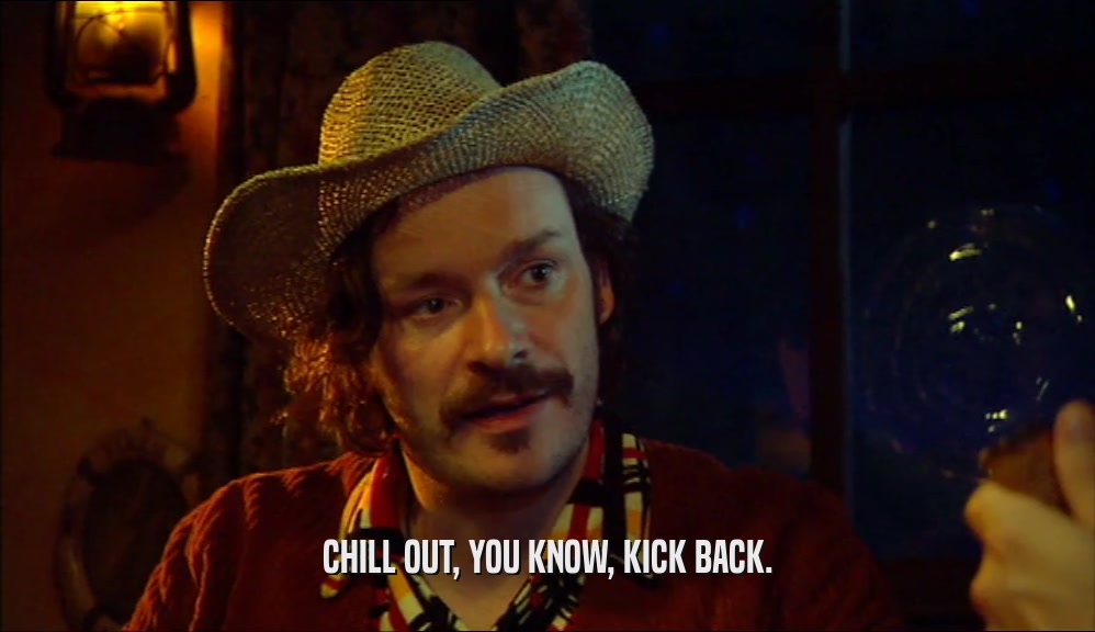 CHILL OUT, YOU KNOW, KICK BACK.  