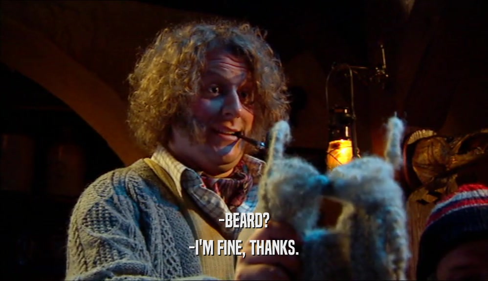 -BEARD? -I'M FINE, THANKS. 