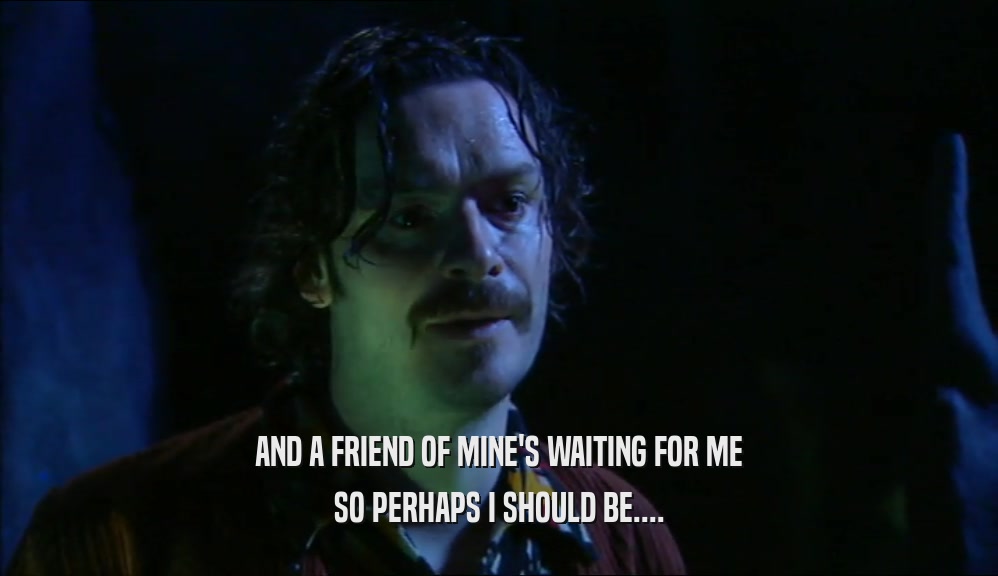 AND A FRIEND OF MINE'S WAITING FOR ME SO PERHAPS I SHOULD BE.... 