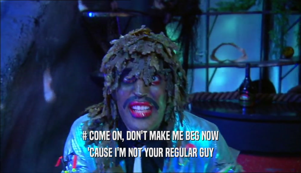 # COME ON, DON'T MAKE ME BEG NOW 'CAUSE I'M NOT YOUR REGULAR GUY 