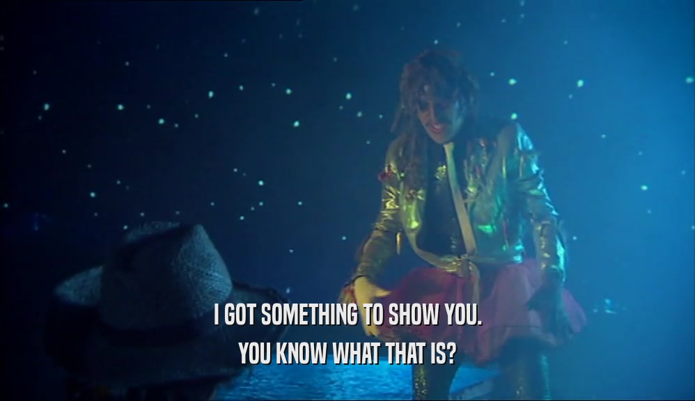 I GOT SOMETHING TO SHOW YOU. YOU KNOW WHAT THAT IS? 