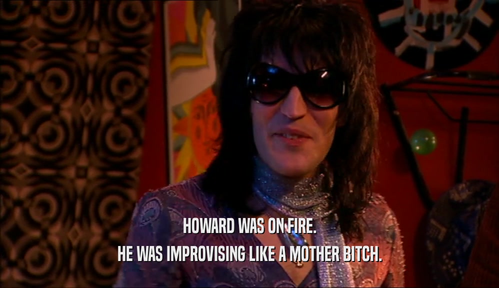 HOWARD WAS ON FIRE. HE WAS IMPROVISING LIKE A MOTHER BITCH. 