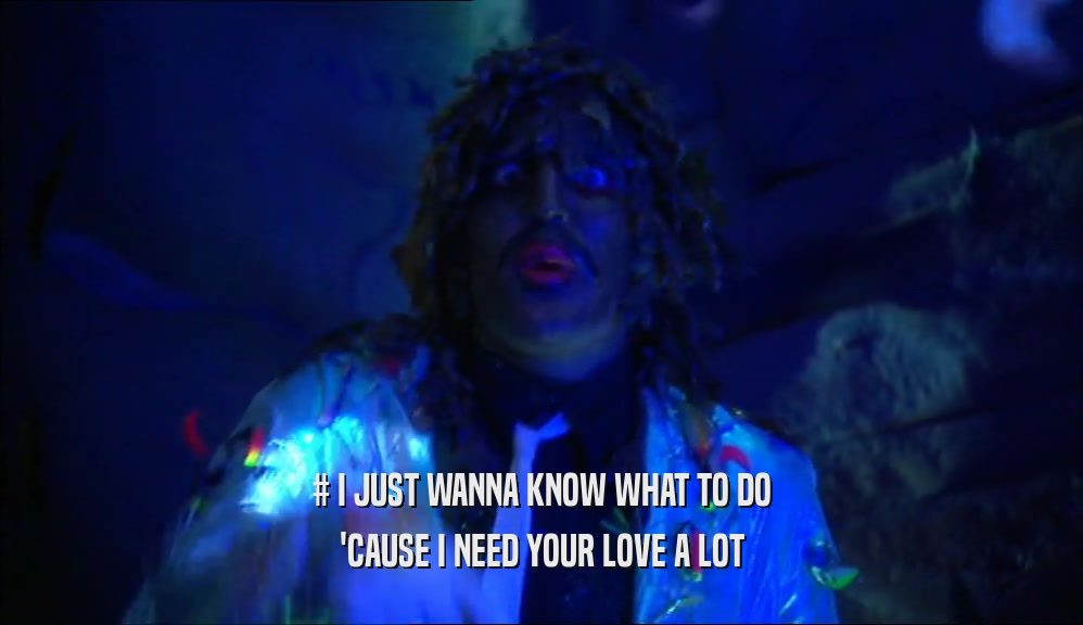 # I JUST WANNA KNOW WHAT TO DO 'CAUSE I NEED YOUR LOVE A LOT 