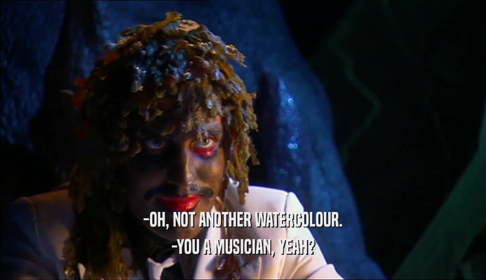 -OH, NOT ANOTHER WATERCOLOUR. -YOU A MUSICIAN, YEAH? 