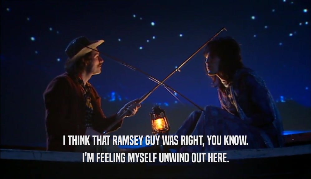 I THINK THAT RAMSEY GUY WAS RIGHT, YOU KNOW. I'M FEELING MYSELF UNWIND OUT HERE. 