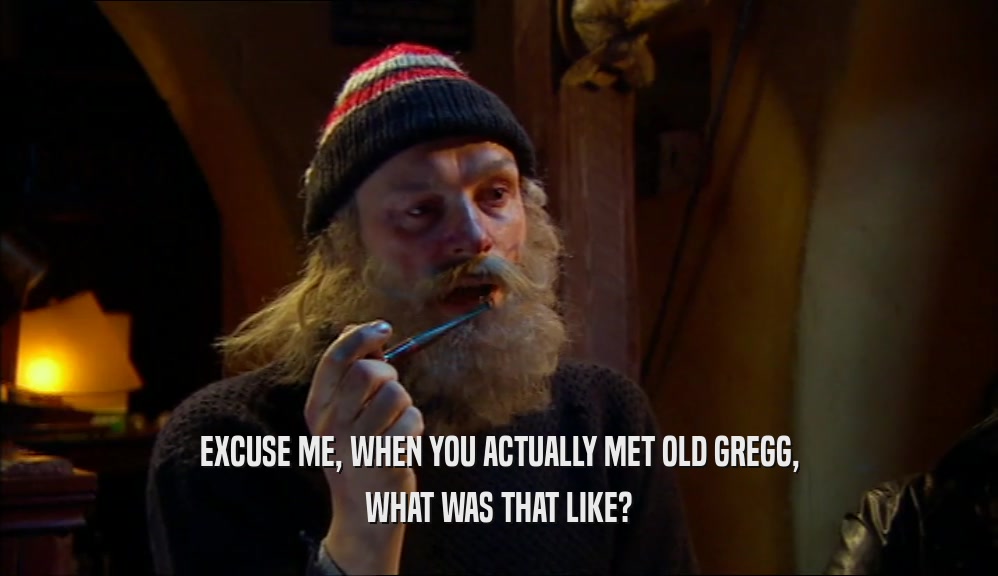 EXCUSE ME, WHEN YOU ACTUALLY MET OLD GREGG, WHAT WAS THAT LIKE? 