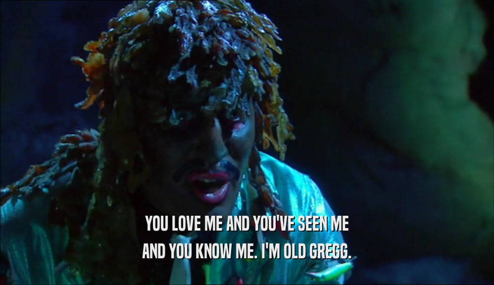 YOU LOVE ME AND YOU'VE SEEN ME AND YOU KNOW ME. I'M OLD GREGG. 