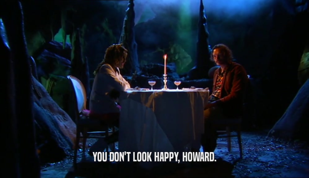 YOU DON'T LOOK HAPPY, HOWARD.  