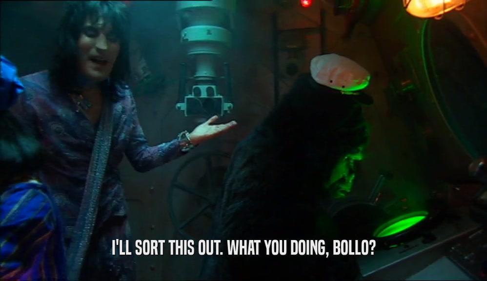 I'LL SORT THIS OUT. WHAT YOU DOING, BOLLO?  