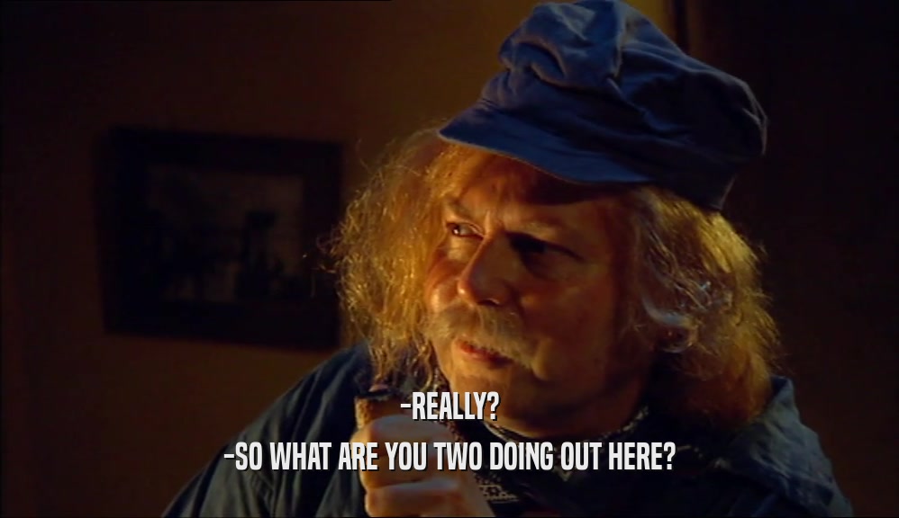 -REALLY? -SO WHAT ARE YOU TWO DOING OUT HERE? 