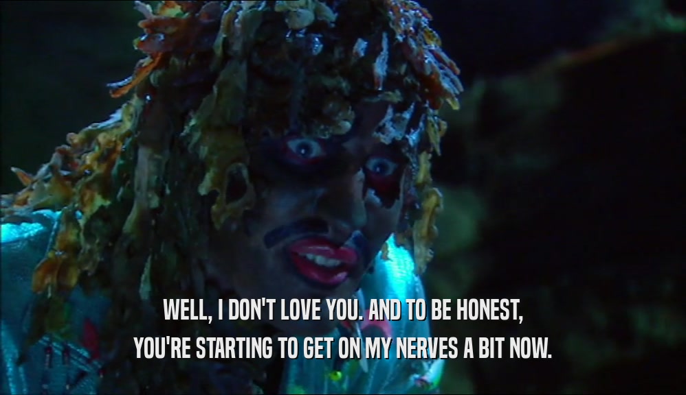 WELL, I DON'T LOVE YOU. AND TO BE HONEST, YOU'RE STARTING TO GET ON MY NERVES A BIT NOW. 