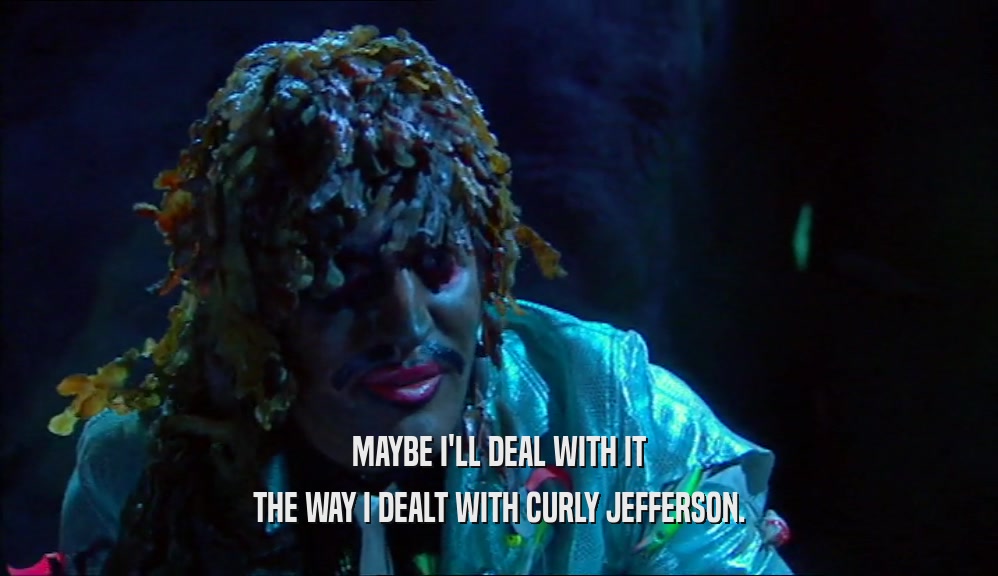 MAYBE I'LL DEAL WITH IT THE WAY I DEALT WITH CURLY JEFFERSON. 