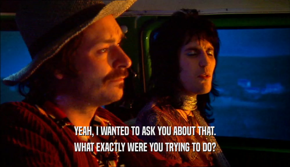 YEAH, I WANTED TO ASK YOU ABOUT THAT. WHAT EXACTLY WERE YOU TRYING TO DO? 