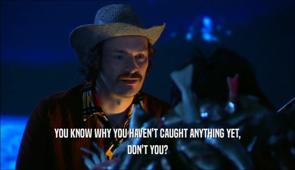 YOU KNOW WHY YOU HAVEN'T CAUGHT ANYTHING YET, DON'T YOU? 