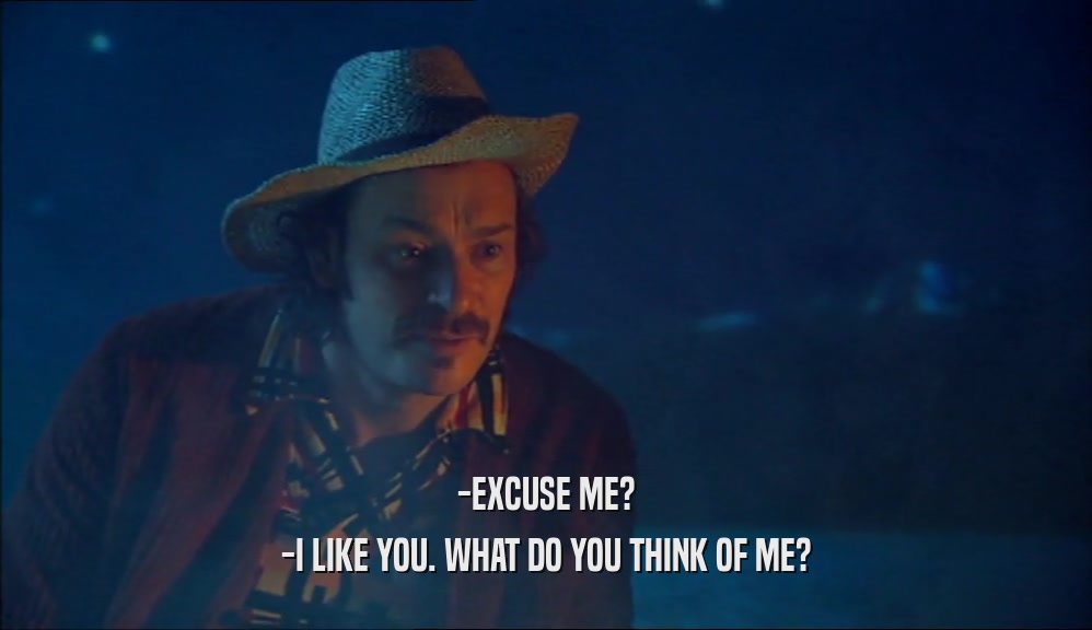 -EXCUSE ME? -I LIKE YOU. WHAT DO YOU THINK OF ME? 