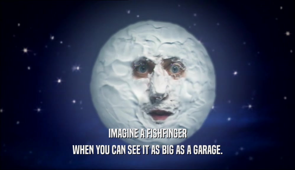 IMAGINE A FISHFINGER WHEN YOU CAN SEE IT AS BIG AS A GARAGE. 