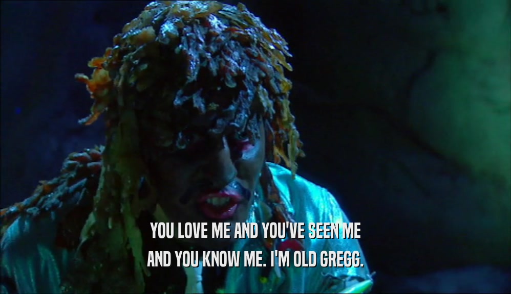 YOU LOVE ME AND YOU'VE SEEN ME AND YOU KNOW ME. I'M OLD GREGG. 