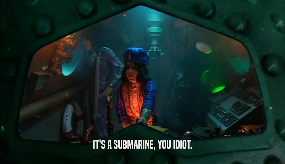 IT'S A SUBMARINE, YOU IDIOT.  