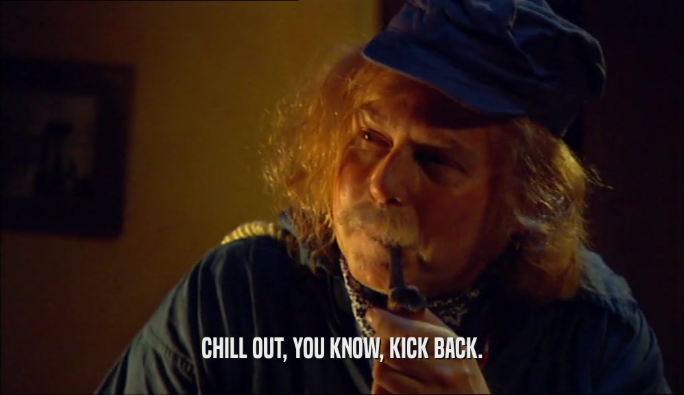 CHILL OUT, YOU KNOW, KICK BACK.  