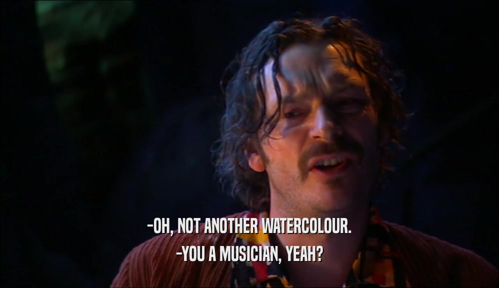 -OH, NOT ANOTHER WATERCOLOUR. -YOU A MUSICIAN, YEAH? 